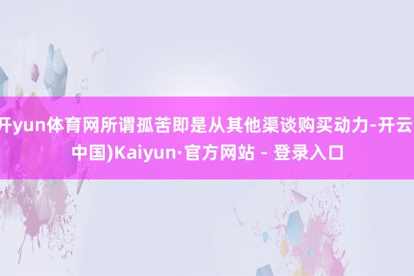 开yun体育网所谓孤苦即是从其他渠谈购买动力-开云(中国)Kaiyun·官方网站 - 登录入口