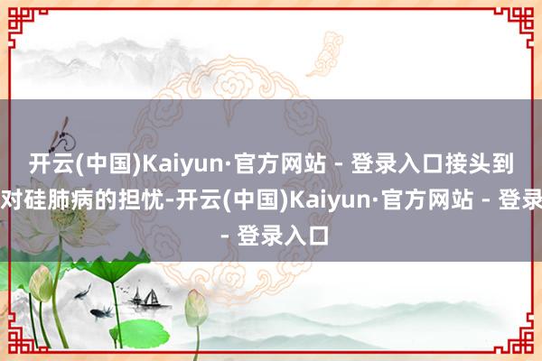 开云(中国)Kaiyun·官方网站 - 登录入口接头到最近对硅肺病的担忧-开云(中国)Kaiyun·官方网站 - 登录入口