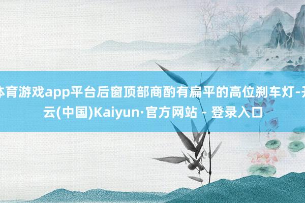 体育游戏app平台后窗顶部商酌有扁平的高位刹车灯-开云(中国)Kaiyun·官方网站 - 登录入口