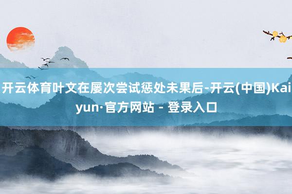 开云体育叶文在屡次尝试惩处未果后-开云(中国)Kaiyun·官方网站 - 登录入口