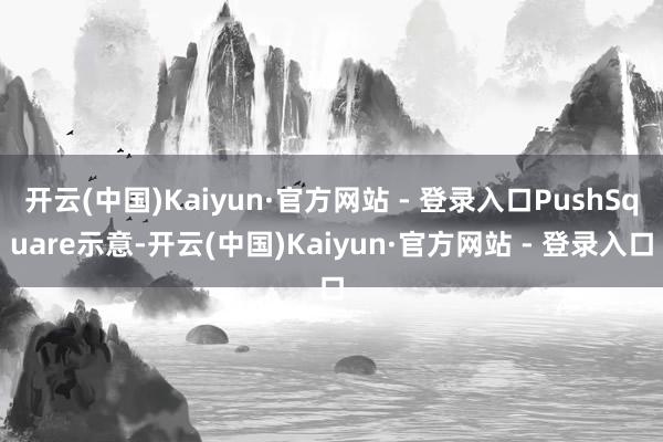 开云(中国)Kaiyun·官方网站 - 登录入口PushSquare示意-开云(中国)Kaiyun·官方网站 - 登录入口