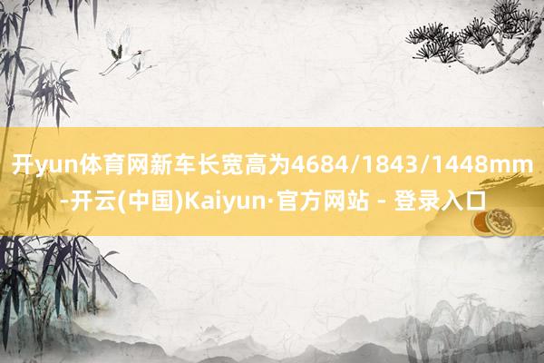 开yun体育网新车长宽高为4684/1843/1448mm-开云(中国)Kaiyun·官方网站 - 登录入口