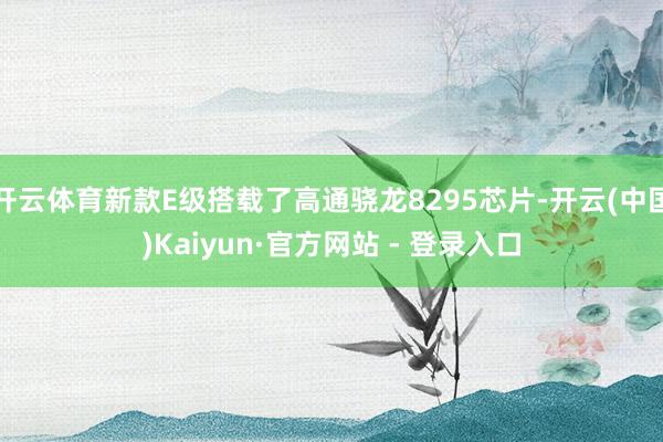 开云体育新款E级搭载了高通骁龙8295芯片-开云(中国)Kaiyun·官方网站 - 登录入口