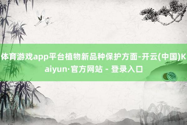 体育游戏app平台　　植物新品种保护方面-开云(中国)Kaiyun·官方网站 - 登录入口