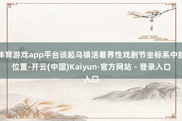 体育游戏app平台谈起乌镇活着界性戏剧节坐标系中的位置-开云(中国)Kaiyun·官方网站 - 登录入口