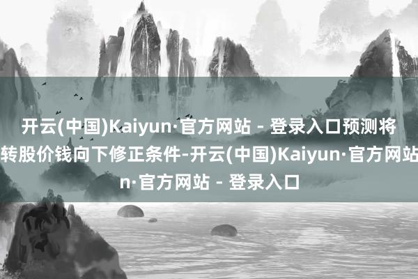 开云(中国)Kaiyun·官方网站 - 登录入口预测将有可能触发转股价钱向下修正条件-开云(中国)Kaiyun·官方网站 - 登录入口