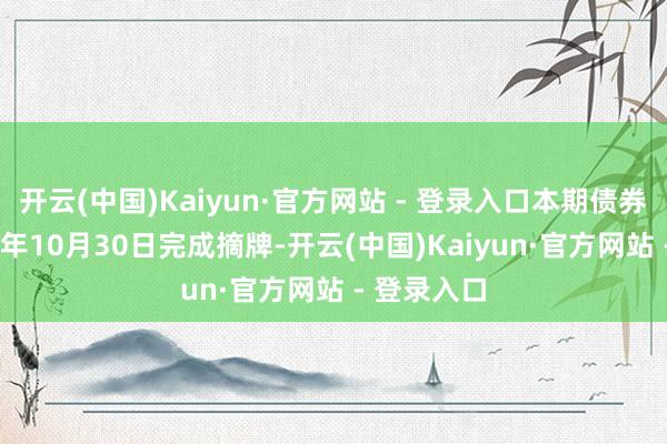 开云(中国)Kaiyun·官方网站 - 登录入口本期债券将于2024年10月30日完成摘牌-开云(中国)Kaiyun·官方网站 - 登录入口