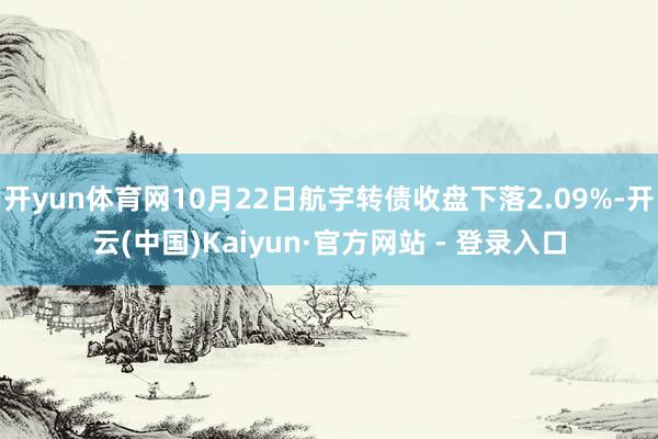 开yun体育网10月22日航宇转债收盘下落2.09%-开云(中国)Kaiyun·官方网站 - 登录入口