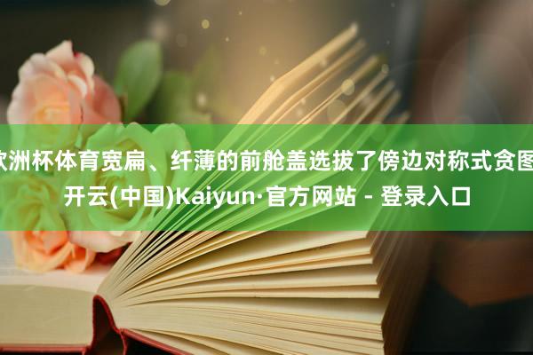 欧洲杯体育宽扁、纤薄的前舱盖选拔了傍边对称式贪图-开云(中国)Kaiyun·官方网站 - 登录入口