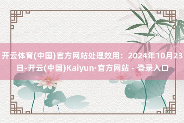 开云体育(中国)官方网站处理效用：2024年10月23日-开云(中国)Kaiyun·官方网站 - 登录入口