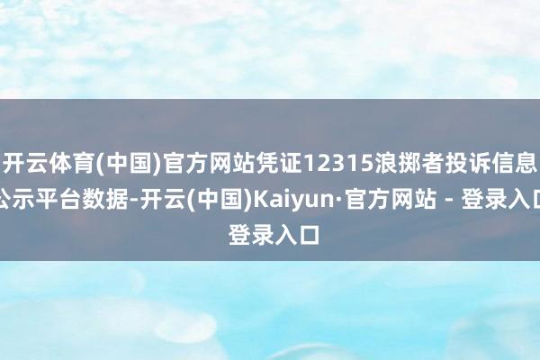 开云体育(中国)官方网站凭证12315浪掷者投诉信息公示平台数据-开云(中国)Kaiyun·官方网站 - 登录入口