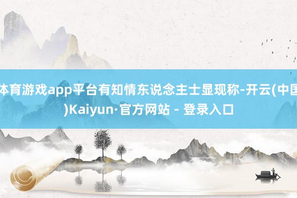 体育游戏app平台有知情东说念主士显现称-开云(中国)Kaiyun·官方网站 - 登录入口