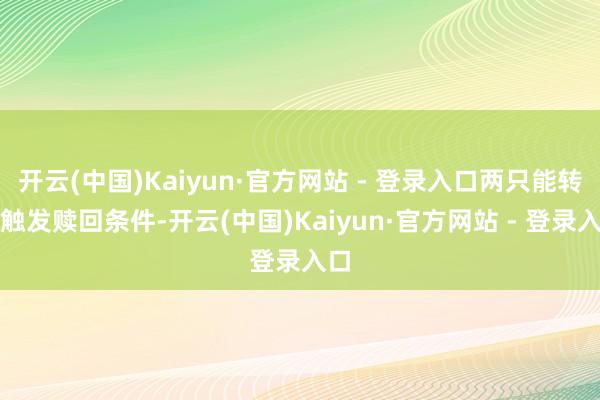 开云(中国)Kaiyun·官方网站 - 登录入口两只能转债触发赎回条件-开云(中国)Kaiyun·官方网站 - 登录入口