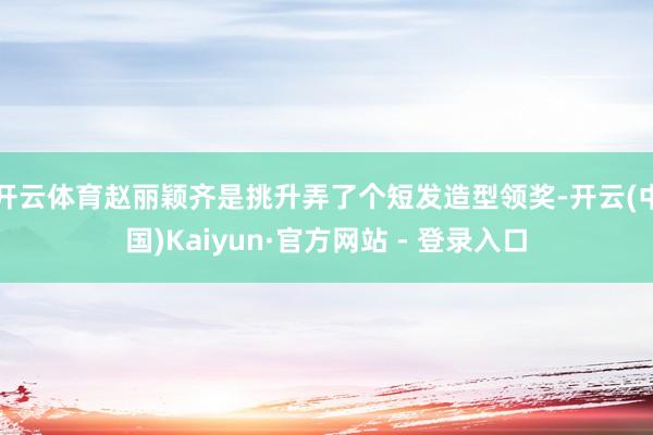 开云体育赵丽颖齐是挑升弄了个短发造型领奖-开云(中国)Kaiyun·官方网站 - 登录入口