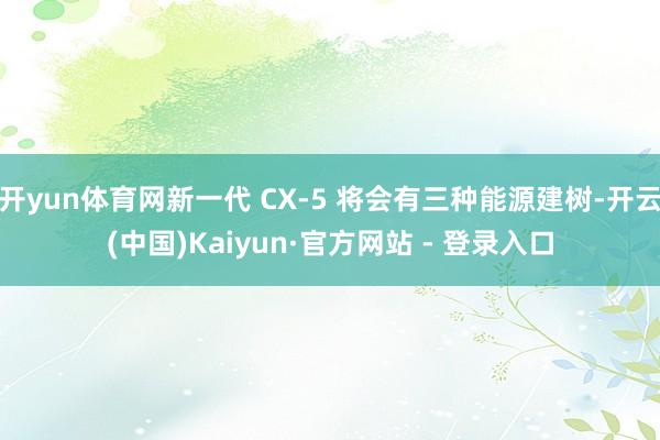 开yun体育网新一代 CX-5 将会有三种能源建树-开云(中国)Kaiyun·官方网站 - 登录入口