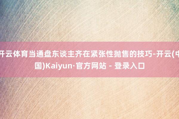 开云体育当通盘东谈主齐在紧张性抛售的技巧-开云(中国)Kaiyun·官方网站 - 登录入口