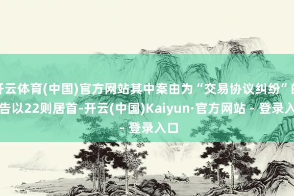 开云体育(中国)官方网站其中案由为“交易协议纠纷”的公告以22则居首-开云(中国)Kaiyun·官方网站 - 登录入口