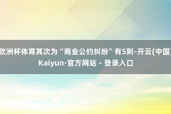 欧洲杯体育其次为“商业公约纠纷”有5则-开云(中国)Kaiyun·官方网站 - 登录入口