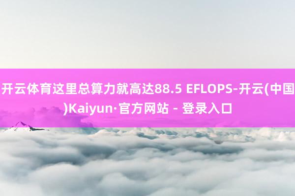 开云体育这里总算力就高达88.5 EFLOPS-开云(中国)Kaiyun·官方网站 - 登录入口