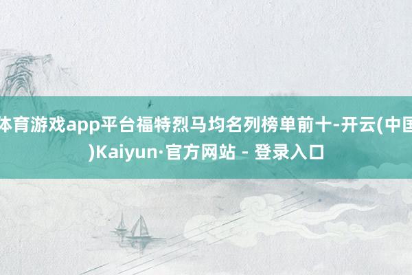 体育游戏app平台福特烈马均名列榜单前十-开云(中国)Kaiyun·官方网站 - 登录入口