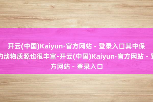 开云(中国)Kaiyun·官方网站 - 登录入口其中保护区内的动物质源也很丰富-开云(中国)Kaiyun·官方网站 - 登录入口