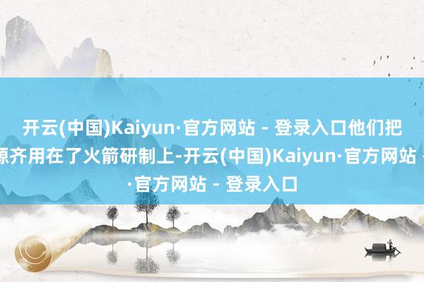 开云(中国)Kaiyun·官方网站 - 登录入口他们把有限的资源齐用在了火箭研制上-开云(中国)Kaiyun·官方网站 - 登录入口