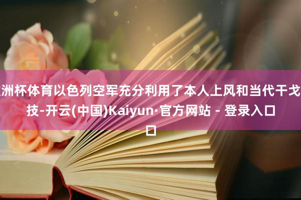 欧洲杯体育以色列空军充分利用了本人上风和当代干戈科技-开云(中国)Kaiyun·官方网站 - 登录入口