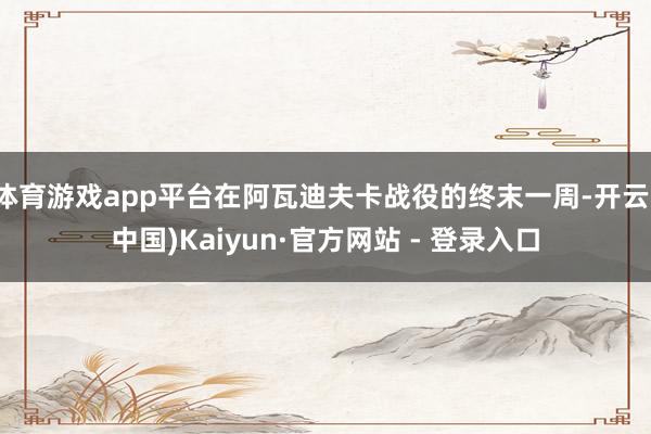 体育游戏app平台在阿瓦迪夫卡战役的终末一周-开云(中国)Kaiyun·官方网站 - 登录入口