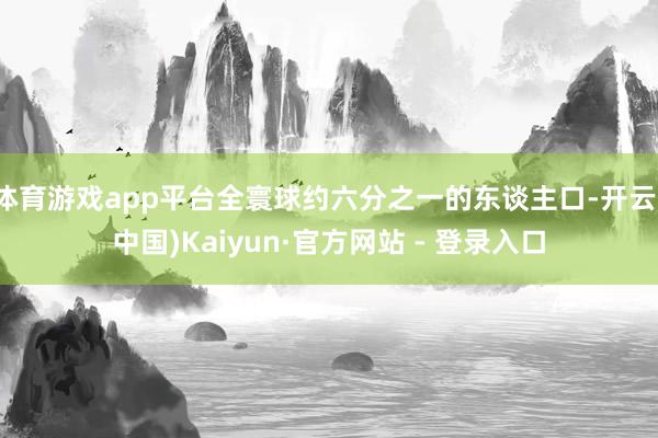 体育游戏app平台全寰球约六分之一的东谈主口-开云(中国)Kaiyun·官方网站 - 登录入口