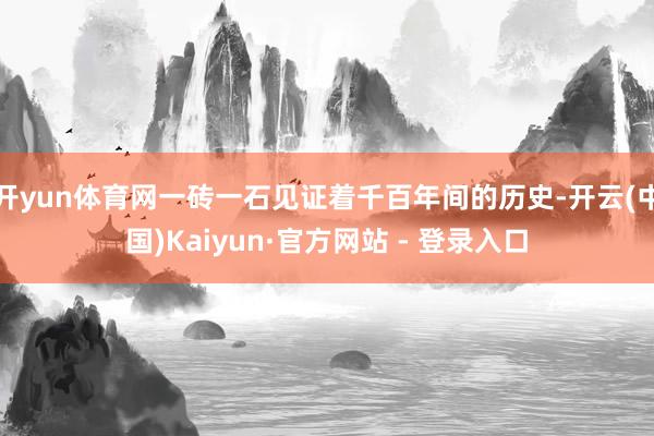 开yun体育网一砖一石见证着千百年间的历史-开云(中国)Kaiyun·官方网站 - 登录入口