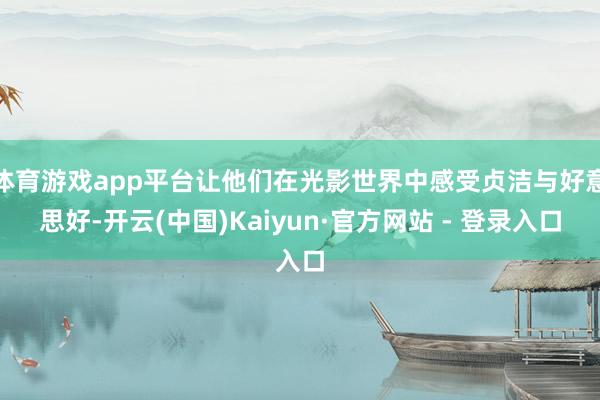 体育游戏app平台让他们在光影世界中感受贞洁与好意思好-开云(中国)Kaiyun·官方网站 - 登录入口