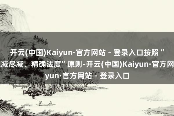 开云(中国)Kaiyun·官方网站 - 登录入口按照“应禁全禁、能减尽减、精确法度”原则-开云(中国)Kaiyun·官方网站 - 登录入口