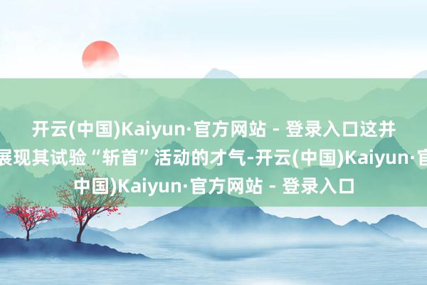 开云(中国)Kaiyun·官方网站 - 登录入口这并不影响真主党武装展现其试验“斩首”活动的才气-开云(中国)Kaiyun·官方网站 - 登录入口