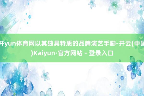 开yun体育网以其独具特质的品牌演艺手脚-开云(中国)Kaiyun·官方网站 - 登录入口