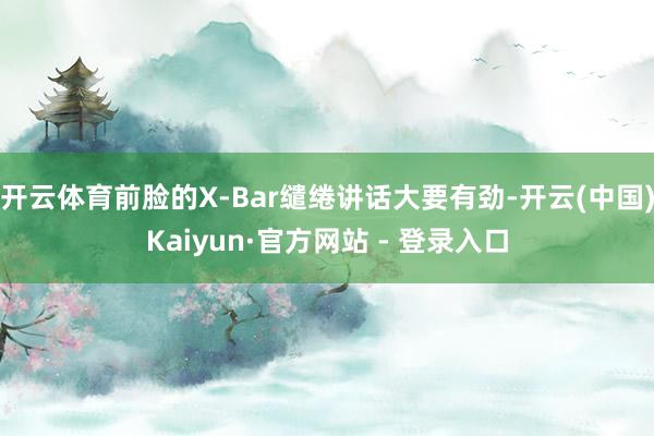 开云体育前脸的X-Bar缱绻讲话大要有劲-开云(中国)Kaiyun·官方网站 - 登录入口