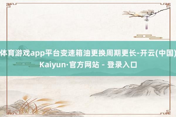 体育游戏app平台变速箱油更换周期更长-开云(中国)Kaiyun·官方网站 - 登录入口