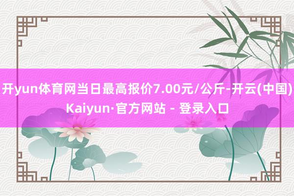 开yun体育网当日最高报价7.00元/公斤-开云(中国)Kaiyun·官方网站 - 登录入口