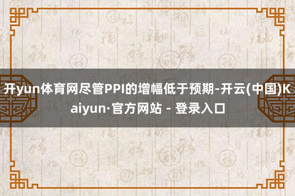 开yun体育网尽管PPI的增幅低于预期-开云(中国)Kaiyun·官方网站 - 登录入口