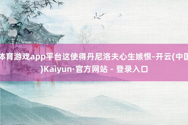 体育游戏app平台这使得丹尼洛夫心生嫉恨-开云(中国)Kaiyun·官方网站 - 登录入口