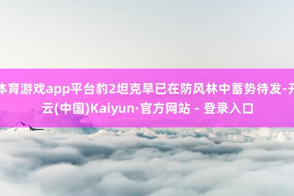 体育游戏app平台豹2坦克早已在防风林中蓄势待发-开云(中国)Kaiyun·官方网站 - 登录入口