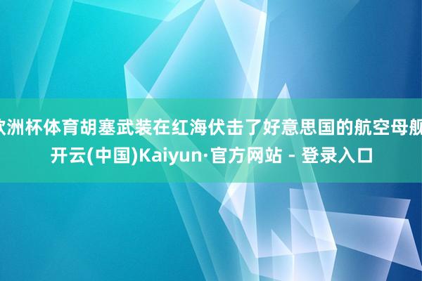 欧洲杯体育胡塞武装在红海伏击了好意思国的航空母舰-开云(中国)Kaiyun·官方网站 - 登录入口