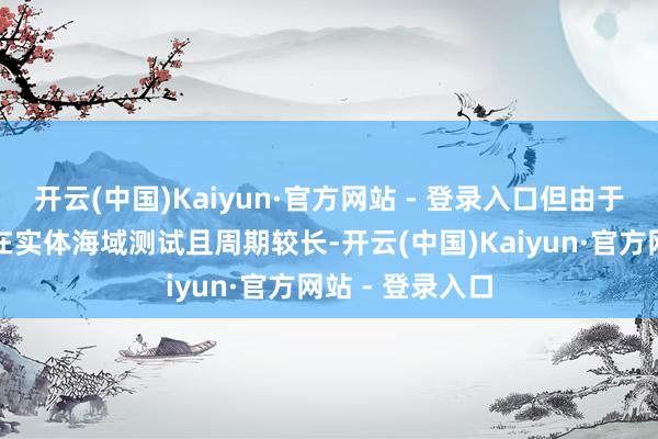 开云(中国)Kaiyun·官方网站 - 登录入口但由于部分居品需要在实体海域测试且周期较长-开云(中国)Kaiyun·官方网站 - 登录入口