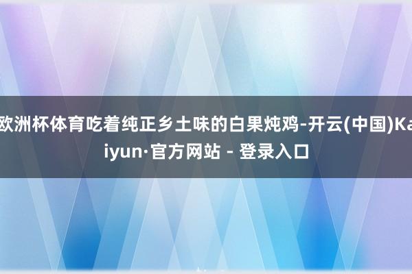 欧洲杯体育吃着纯正乡土味的白果炖鸡-开云(中国)Kaiyun·官方网站 - 登录入口