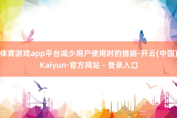 体育游戏app平台减少用户使用时的措施-开云(中国)Kaiyun·官方网站 - 登录入口