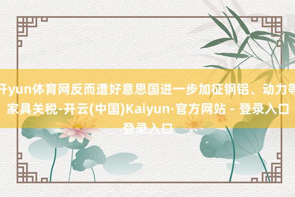开yun体育网反而遭好意思国进一步加征钢铝、动力等家具关税-开云(中国)Kaiyun·官方网站 - 登录入口