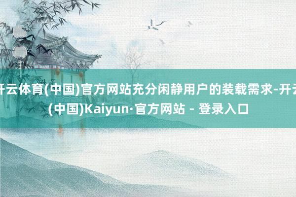 开云体育(中国)官方网站充分闲静用户的装载需求-开云(中国)Kaiyun·官方网站 - 登录入口