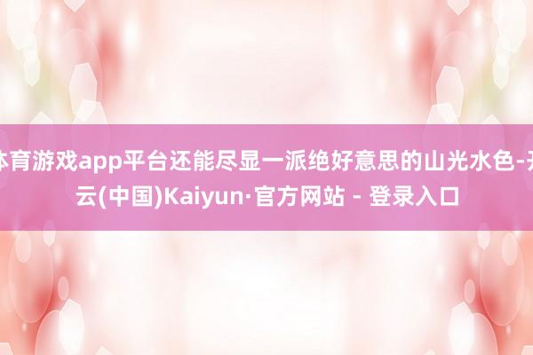 体育游戏app平台还能尽显一派绝好意思的山光水色-开云(中国)Kaiyun·官方网站 - 登录入口