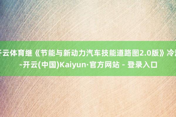 开云体育继《节能与新动力汽车技能道路图2.0版》冷漠-开云(中国)Kaiyun·官方网站 - 登录入口