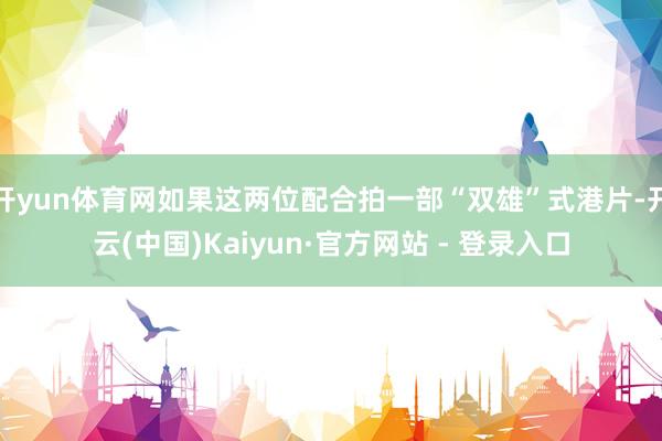 开yun体育网如果这两位配合拍一部“双雄”式港片-开云(中国)Kaiyun·官方网站 - 登录入口
