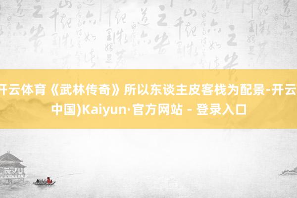 开云体育《武林传奇》所以东谈主皮客栈为配景-开云(中国)Kaiyun·官方网站 - 登录入口